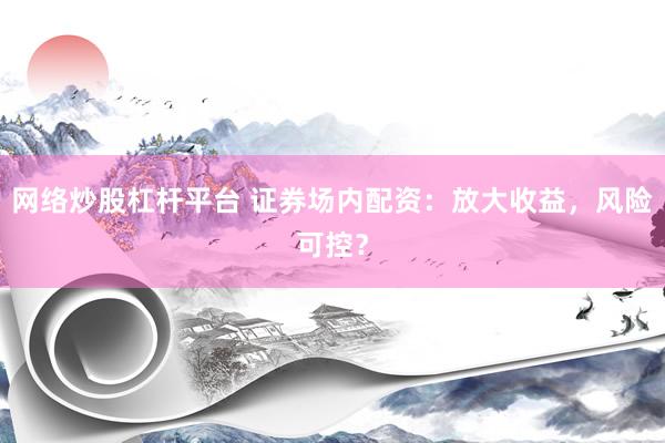 网络炒股杠杆平台 证券场内配资：放大收益，风险可控？