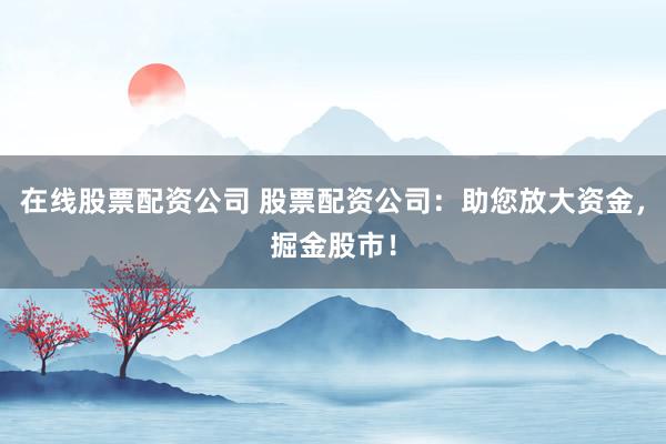 在线股票配资公司 股票配资公司：助您放大资金，掘金股市！
