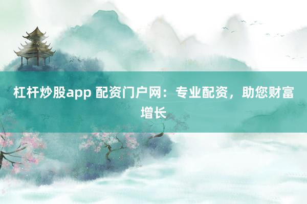 杠杆炒股app 配资门户网:专业配资,助您财富增长
