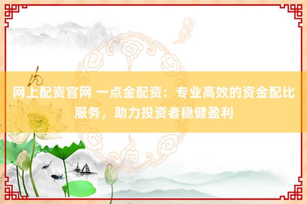网上配资官网 一点金配资:专业高效的资金配比服务,助力投资者稳健盈利