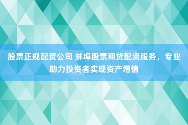 股票正规配资公司 蚌埠股票期货配资服务，专业助力投资者实现资产增值