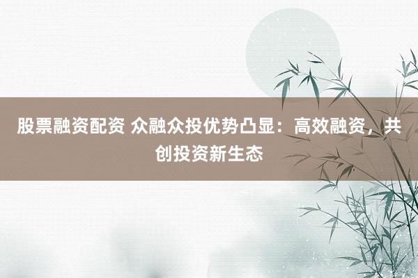 股票融资配资 众融众投优势凸显：高效融资，共创投资新生态