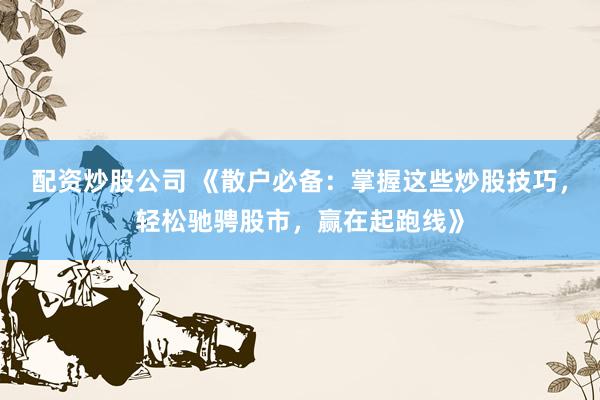 配资炒股公司 《散户必备：掌握这些炒股技巧，轻松驰骋股市，赢在起跑线》