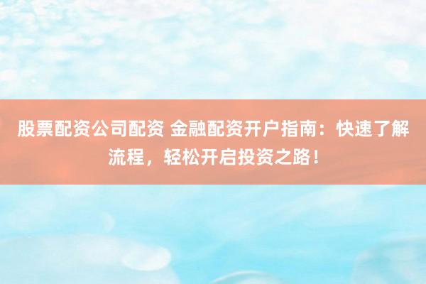 股票配资公司配资 金融配资开户指南：快速了解流程，轻松开启投资之路！