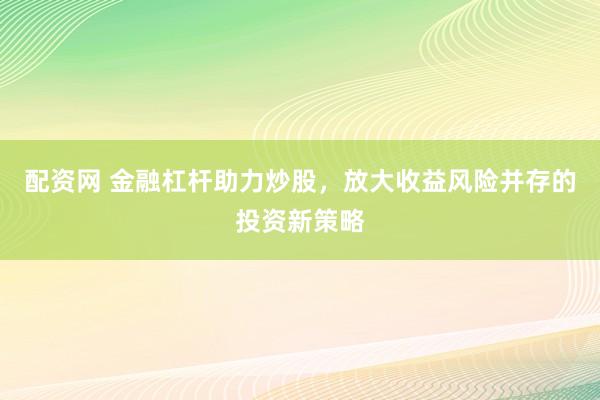 配资网 金融杠杆助力炒股，放大收益风险并存的投资新策略