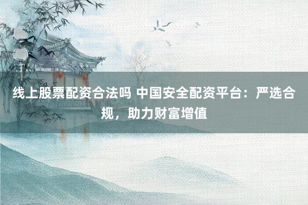 线上股票配资合法吗 中国安全配资平台：严选合规，助力财富增值