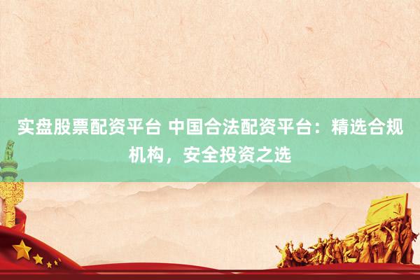 实盘股票配资平台 中国合法配资平台：精选合规机构，安全投资之选