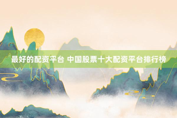 最好的配资平台 中国股票十大配资平台排行榜