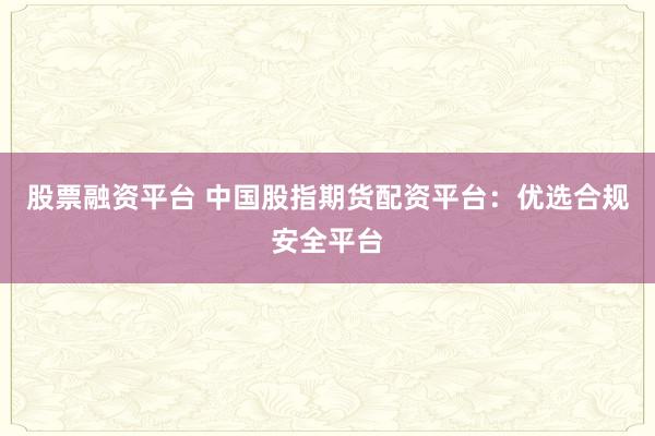股票融资平台 中国股指期货配资平台：优选合规安全平台