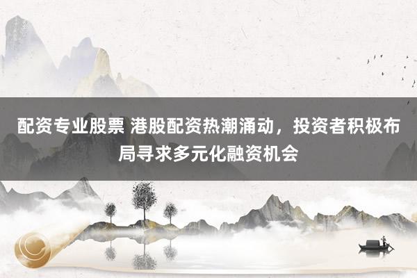 配资专业股票 港股配资热潮涌动，投资者积极布局寻求多元化融资机会
