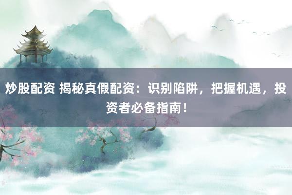 炒股配资 揭秘真假配资：识别陷阱，把握机遇，投资者必备指南！