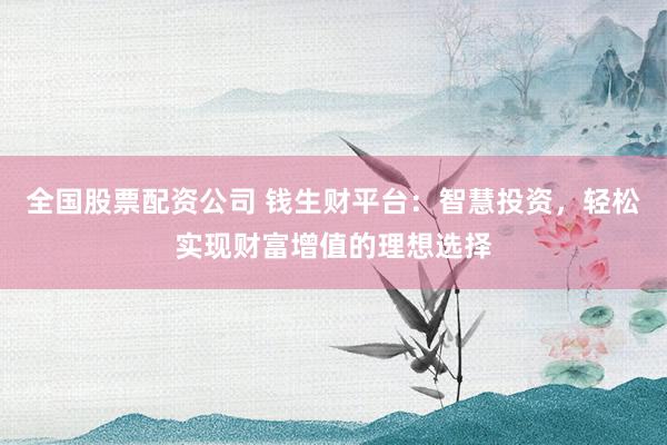 全国股票配资公司 钱生财平台：智慧投资，轻松实现财富增值的理想选择