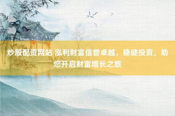 炒股配资网站 泓利财富信誉卓越，稳健投资，助您开启财富增长之旅