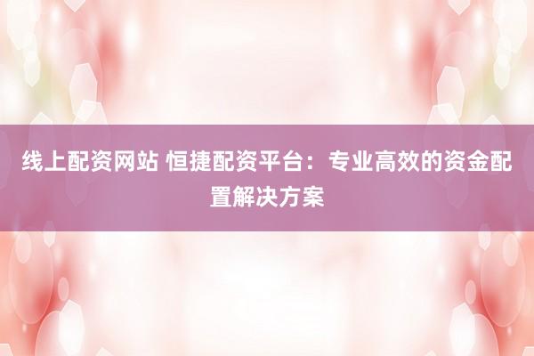 线上配资网站 恒捷配资平台：专业高效的资金配置解决方案
