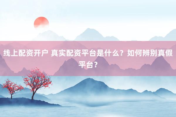 线上配资开户 真实配资平台是什么?如何辨别真假平台?