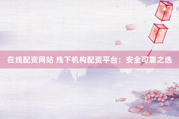 在线配资网站 线下机构配资平台：安全可靠之选
