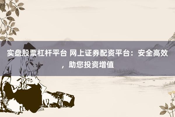 实盘股票杠杆平台 网上证券配资平台:安全高效,助您投资增值