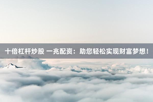 十倍杠杆炒股 一兆配资：助您轻松实现财富梦想！