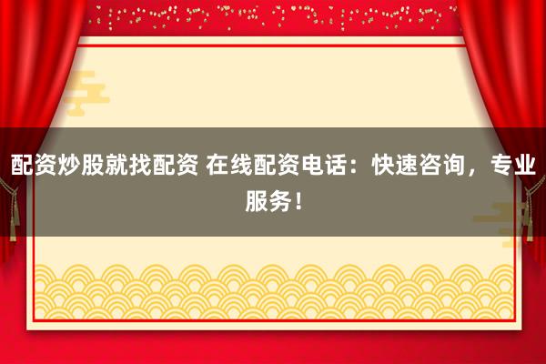 配资炒股就找配资 在线配资电话：快速咨询，专业服务！