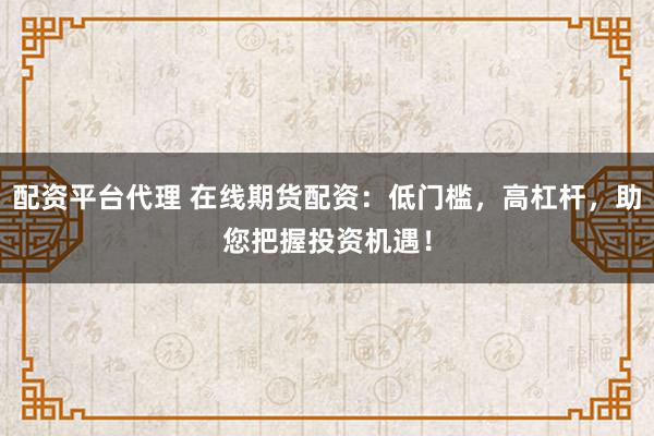 配资平台代理 在线期货配资：低门槛，高杠杆，助您把握投资机遇！