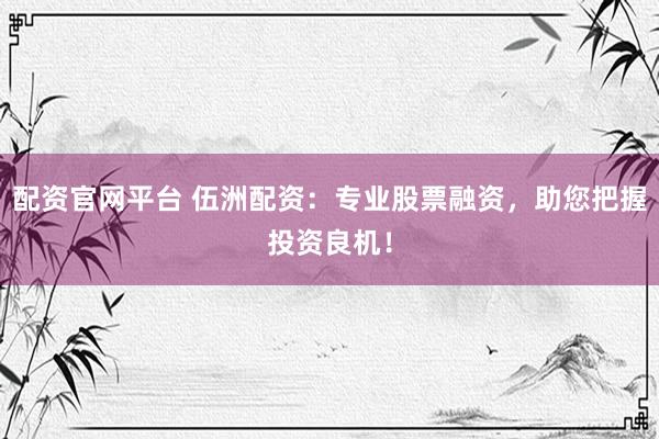 配资官网平台 伍洲配资:专业股票融资,助您把握投资良机!