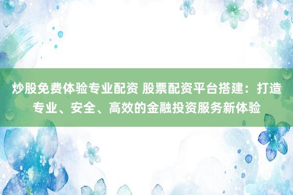 炒股免费体验专业配资 股票配资平台搭建：打造专业、安全、高效的金融投资服务新体验