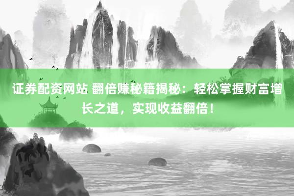 证券配资网站 翻倍赚秘籍揭秘：轻松掌握财富增长之道，实现收益翻倍！