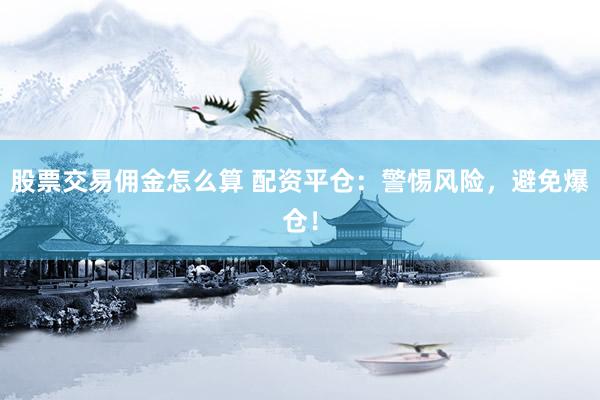 股票交易佣金怎么算 配资平仓：警惕风险，避免爆仓！