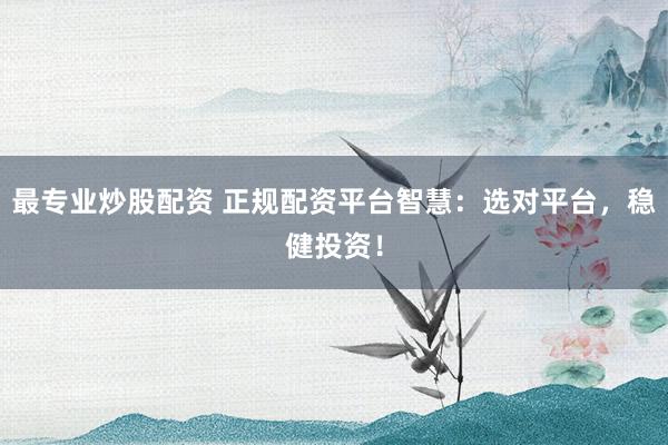 最专业炒股配资 正规配资平台智慧：选对平台，稳健投资！