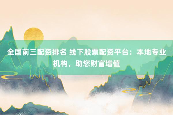 全国前三配资排名 线下股票配资平台：本地专业机构，助您财富增值