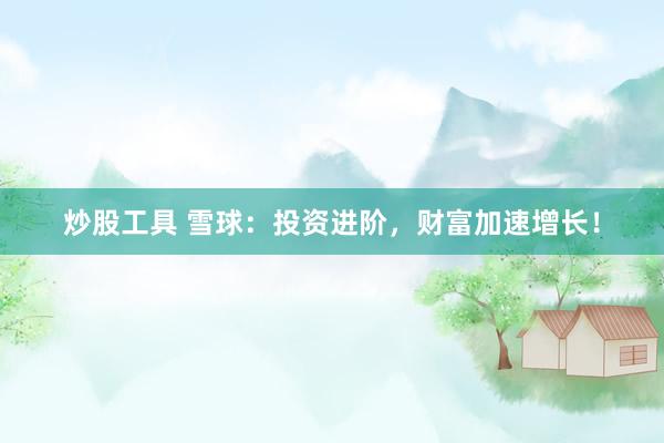 炒股工具 雪球：投资进阶，财富加速增长！