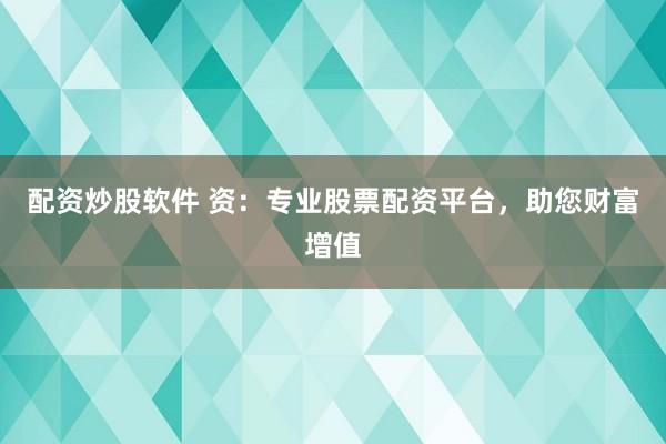 配资炒股软件 资：专业股票配资平台，助您财富增值