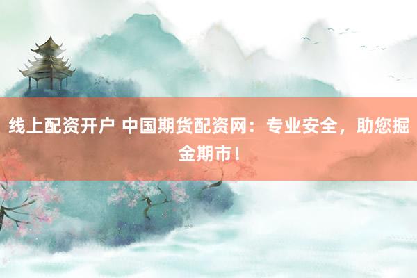 线上配资开户 中国期货配资网：专业安全，助您掘金期市！