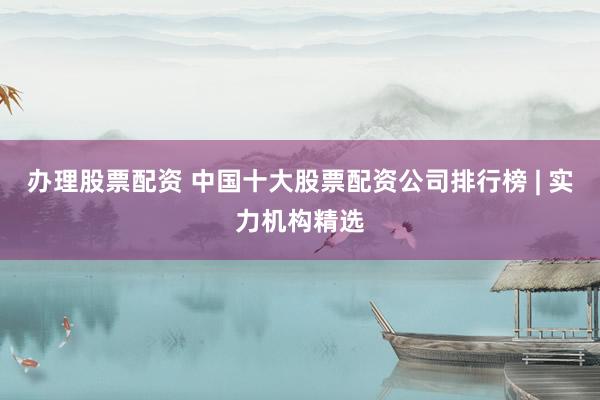 办理股票配资 中国十大股票配资公司排行榜 | 实力机构精选