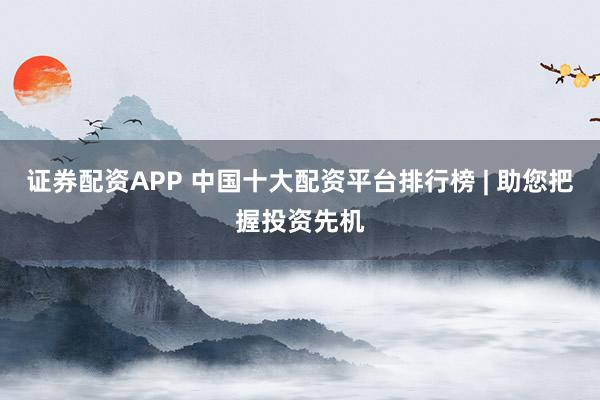 证券配资APP 中国十大配资平台排行榜 | 助您把握投资先机