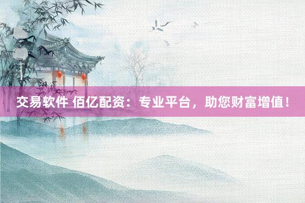 交易软件 佰亿配资：专业平台，助您财富增值！