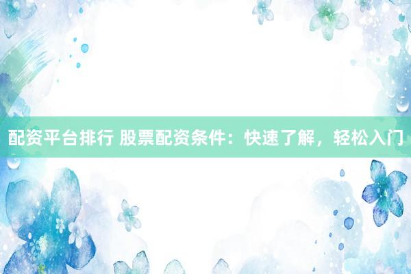 配资平台排行 股票配资条件：快速了解，轻松入门
