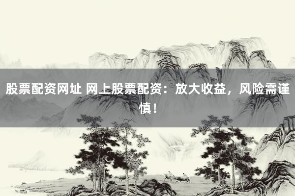 股票配资网址 网上股票配资：放大收益，风险需谨慎！