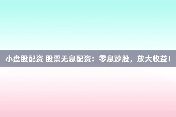小盘股配资 股票无息配资：零息炒股，放大收益！