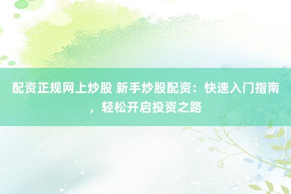 配资正规网上炒股 新手炒股配资：快速入门指南，轻松开启投资之路