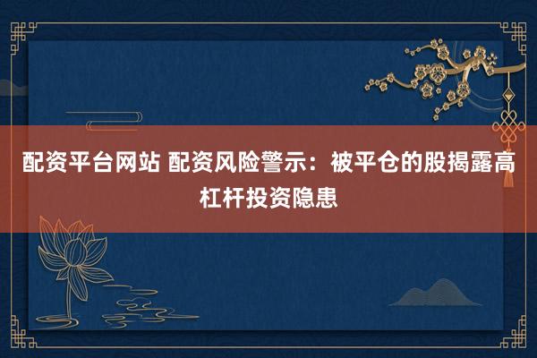 配资平台网站 配资风险警示：被平仓的股揭露高杠杆投资隐患