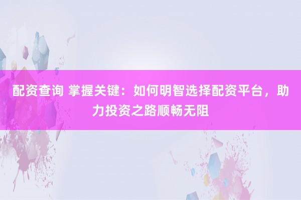 配资查询 掌握关键：如何明智选择配资平台，助力投资之路顺畅无阻