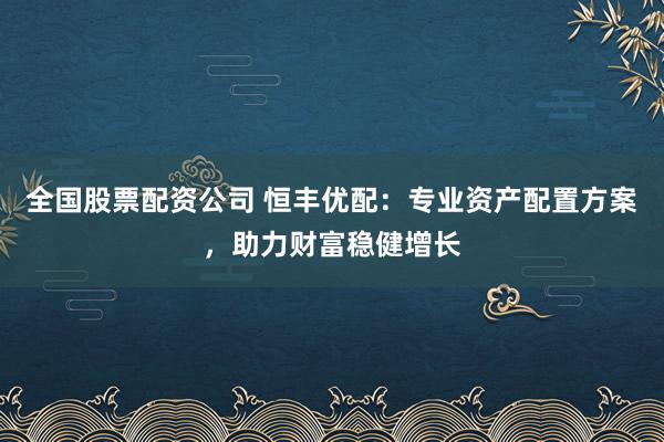全国股票配资公司 恒丰优配：专业资产配置方案，助力财富稳健增长