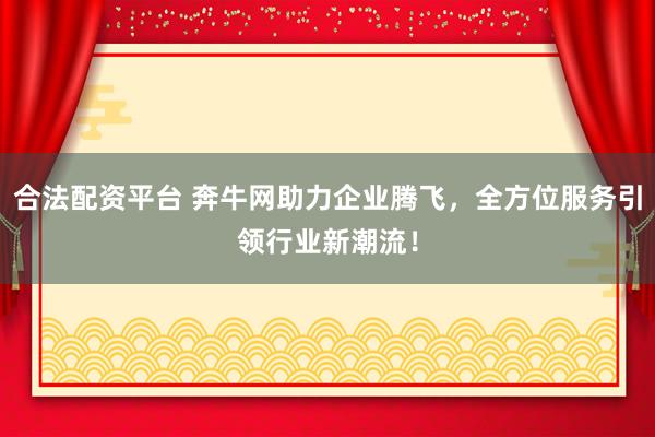 合法配资平台 奔牛网助力企业腾飞，全方位服务引领行业新潮流！