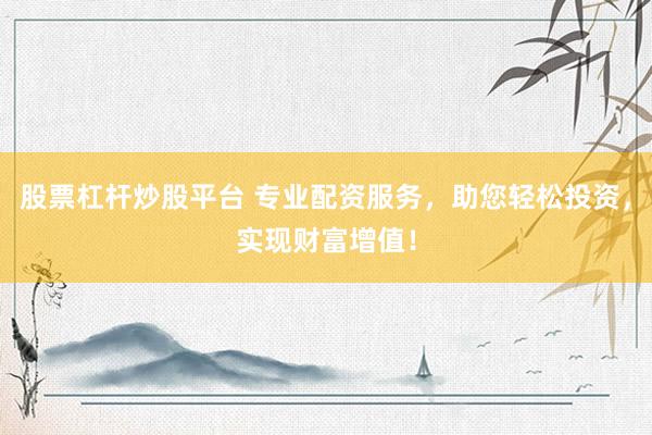 股票杠杆炒股平台 专业配资服务，助您轻松投资，实现财富增值！