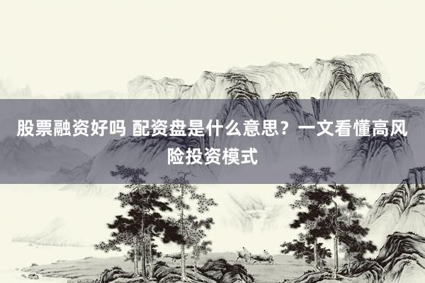 股票融资好吗 配资盘是什么意思？一文看懂高风险投资模式