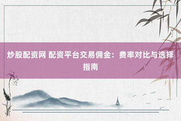 炒股配资网 配资平台交易佣金：费率对比与选择指南
