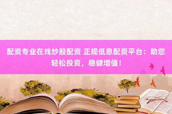 配资专业在线炒股配资 正规低息配资平台：助您轻松投资，稳健增值！