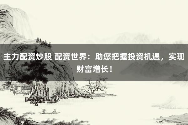 主力配资炒股 配资世界：助您把握投资机遇，实现财富增长！