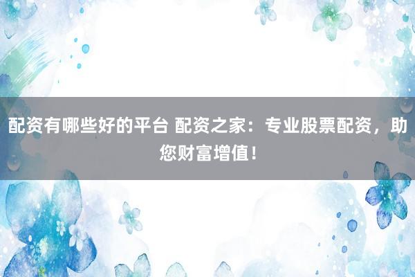 配资有哪些好的平台 配资之家:专业股票配资,助您财富增值!